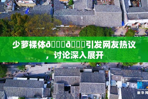 少萝裸体🔞🔞引发网友热议，讨论深入展开