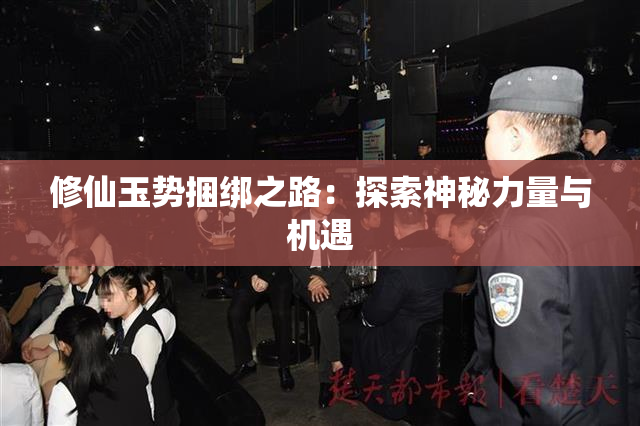 修仙玉势捆绑之路：探索神秘力量与机遇