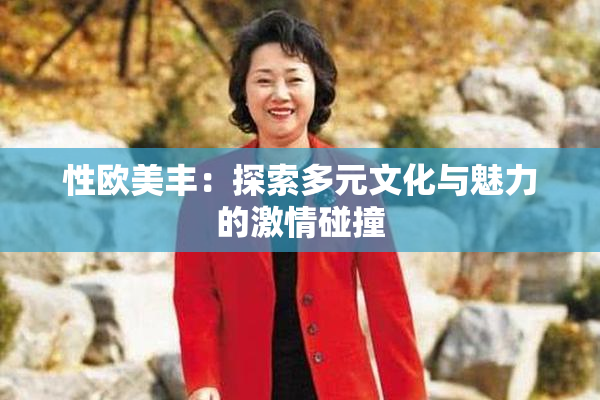 性欧美丰：探索多元文化与魅力的激情碰撞