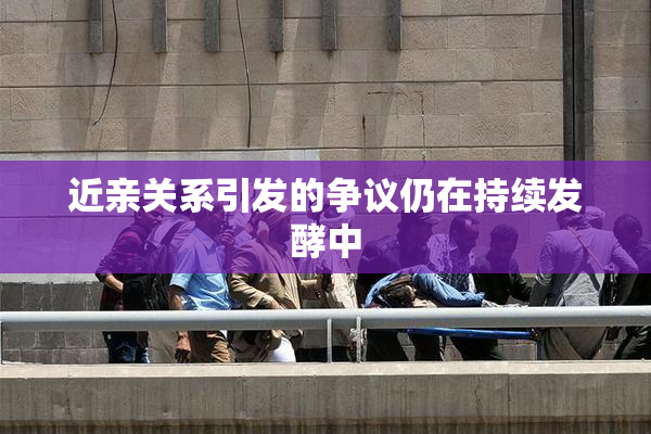 近亲关系引发的争议仍在持续发酵中
