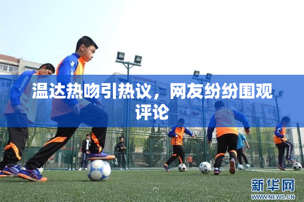 温达热吻引热议，网友纷纷围观评论