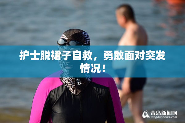 护士脱裙子自救，勇敢面对突发情况！