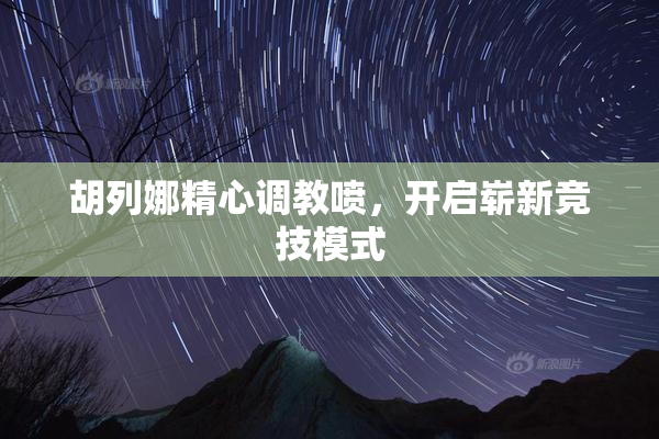 胡列娜精心调教喷，开启崭新竞技模式