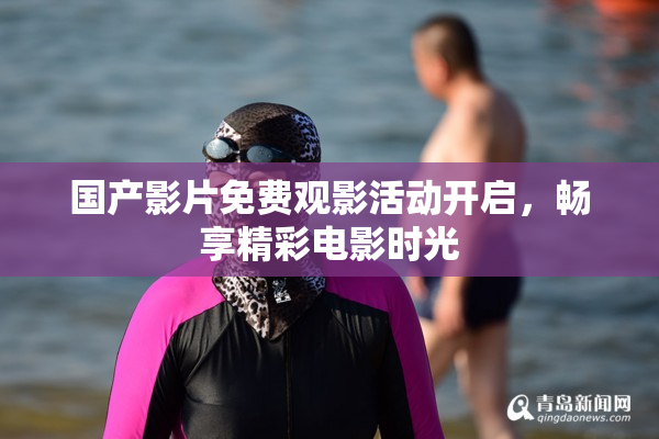 国产影片免费观影活动开启，畅享精彩电影时光