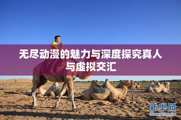 无尽动漫的魅力与深度探究真人与虚拟交汇