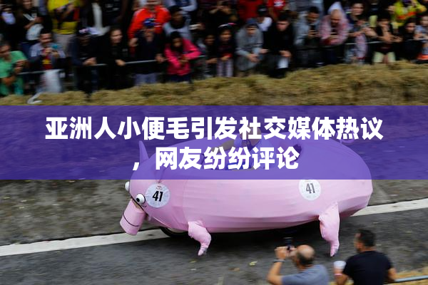亚洲人小便毛引发社交媒体热议，网友纷纷评论