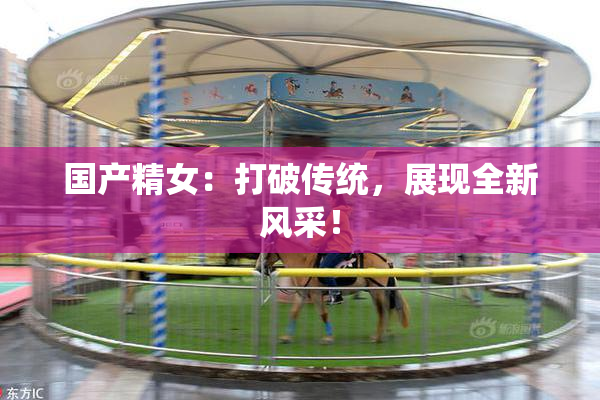国产精女：打破传统，展现全新风采！