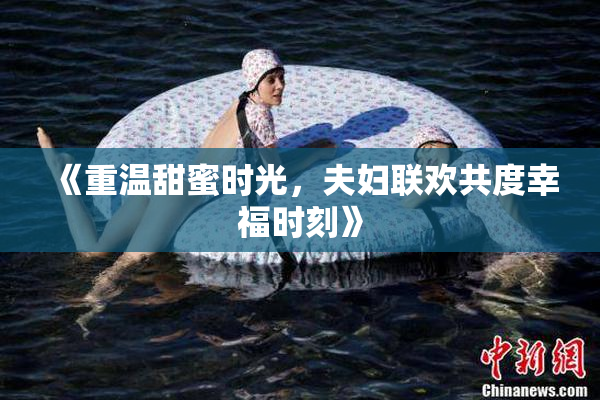 《重温甜蜜时光，夫妇联欢共度幸福时刻》