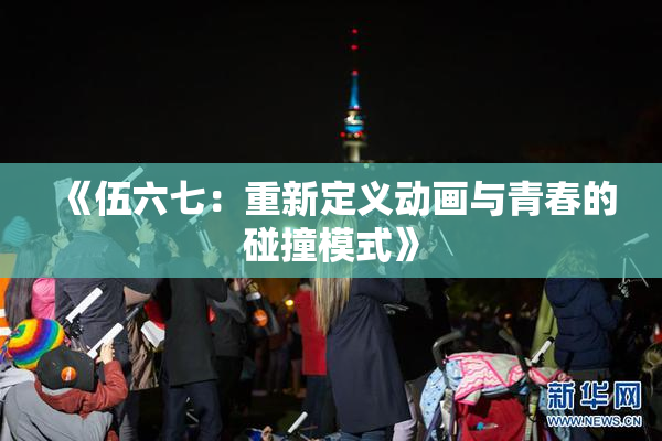 《伍六七：重新定义动画与青春的碰撞模式》