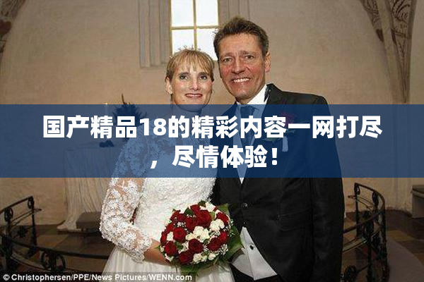国产精品18的精彩内容一网打尽，尽情体验！