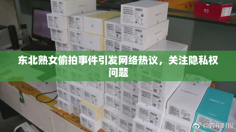 东北熟女偷拍事件引发网络热议，关注隐私权问题