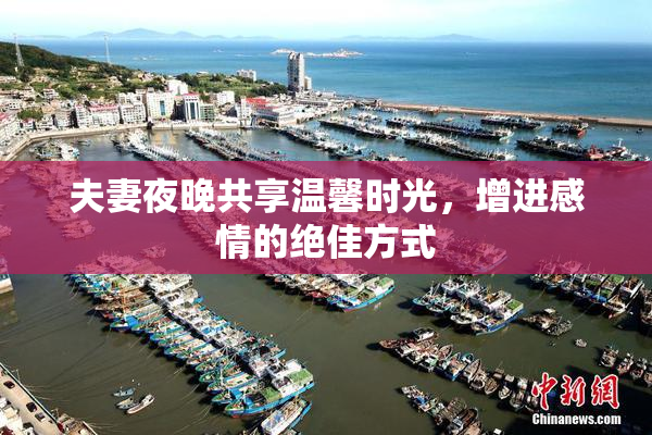 夫妻夜晚共享温馨时光，增进感情的绝佳方式