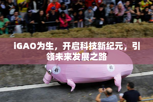 iGAO为生，开启科技新纪元，引领未来发展之路