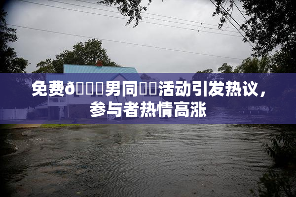 免费🔞男同❌‌活动引发热议，参与者热情高涨