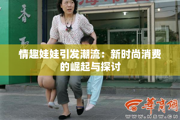 情趣娃娃引发潮流：新时尚消费的崛起与探讨