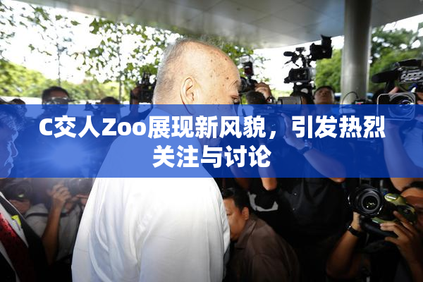 C交人Zoo展现新风貌，引发热烈关注与讨论