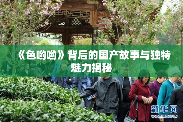 《色哟哟》背后的国产故事与独特魅力揭秘