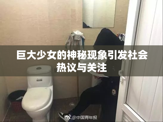 巨大少女的神秘现象引发社会热议与关注