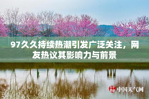 97久久持续热潮引发广泛关注，网友热议其影响力与前景