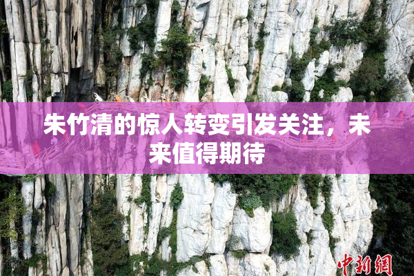 朱竹清的惊人转变引发关注，未来值得期待