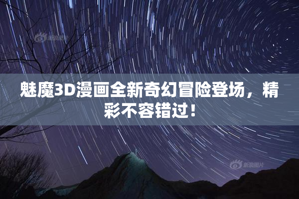 魅魔3D漫画全新奇幻冒险登场，精彩不容错过！