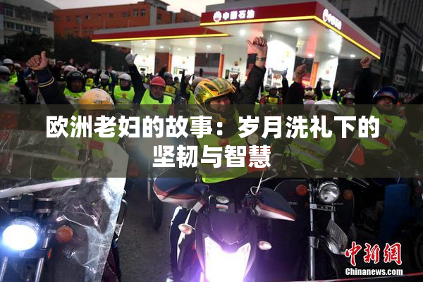 欧洲老妇的故事：岁月洗礼下的坚韧与智慧