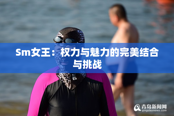 Sm女王：权力与魅力的完美结合与挑战