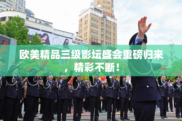 欧美精品三级影坛盛会重磅归来，精彩不断！