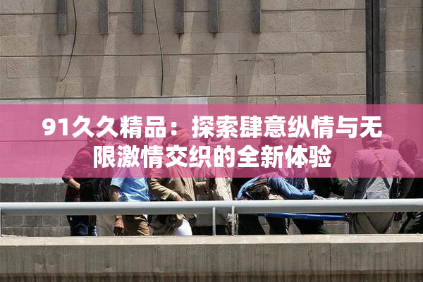 91久久精品：探索肆意纵情与无限激情交织的全新体验