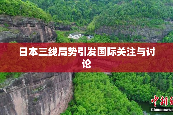 日本三线局势引发国际关注与讨论