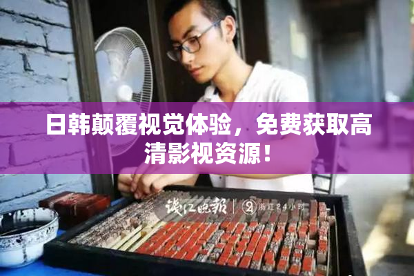 日韩颠覆视觉体验，免费获取高清影视资源！