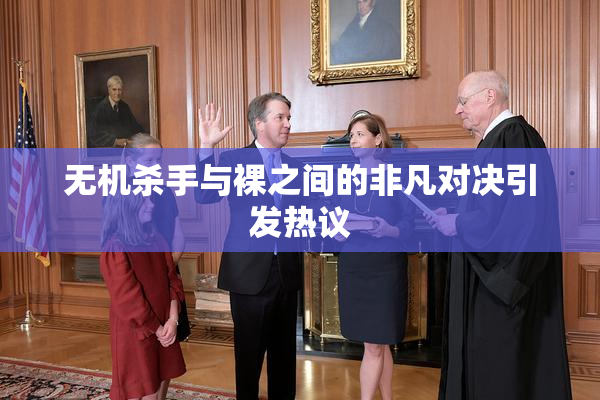 无机杀手与裸之间的非凡对决引发热议