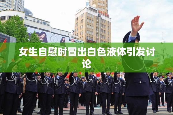 女生自慰时冒出白色液体引发讨论
