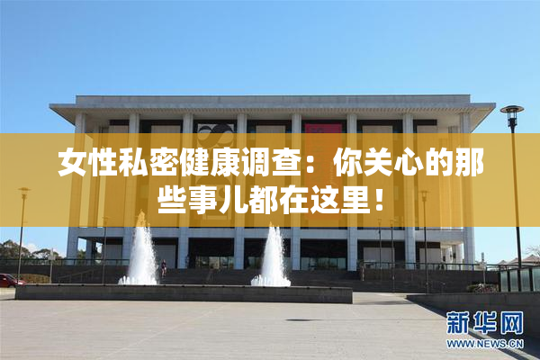 女性私密健康调查：你关心的那些事儿都在这里！
