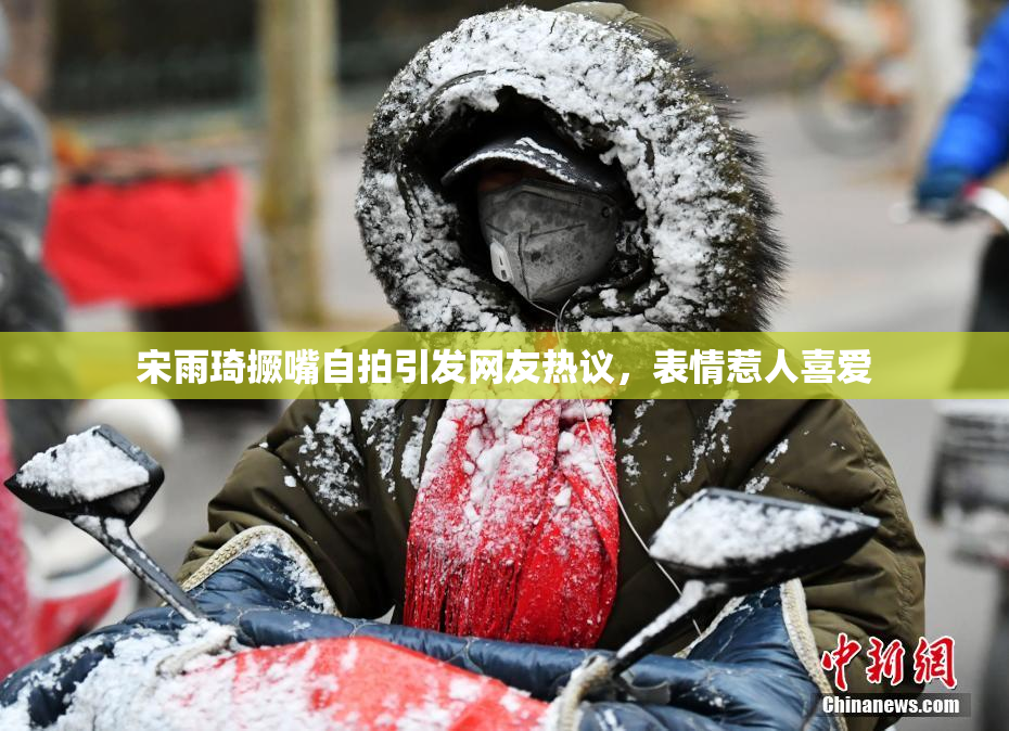 宋雨琦撅嘴自拍引发网友热议，表情惹人喜爱