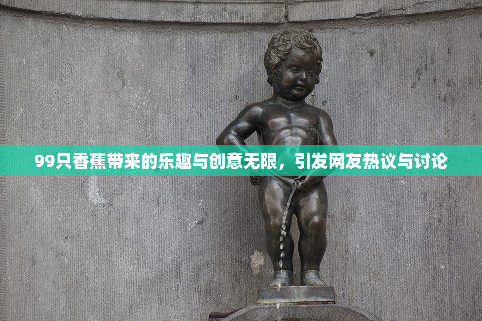 99只香蕉带来的乐趣与创意无限，引发网友热议与讨论