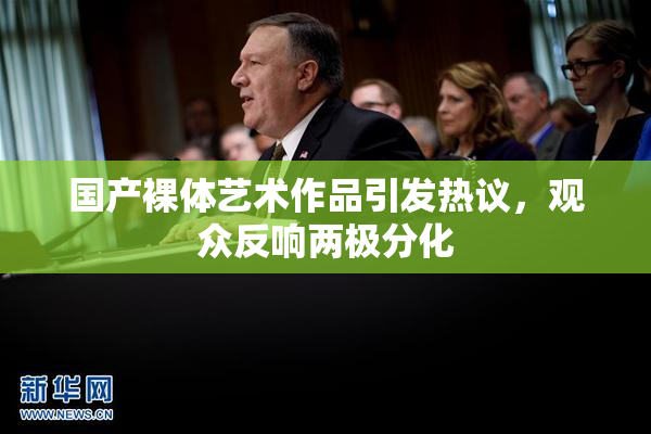 国产裸体艺术作品引发热议，观众反响两极分化