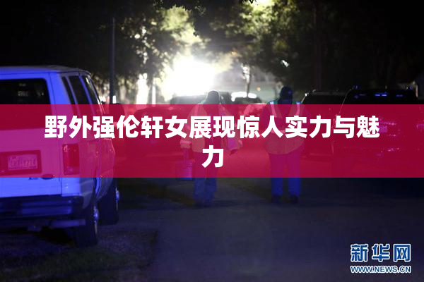 野外强伦轩女展现惊人实力与魅力