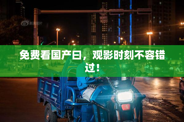 免费看国产曰，观影时刻不容错过！