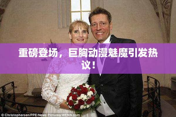 重磅登场，巨胸动漫魅魔引发热议！