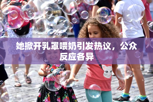 她掀开乳罩喂奶引发热议，公众反应各异