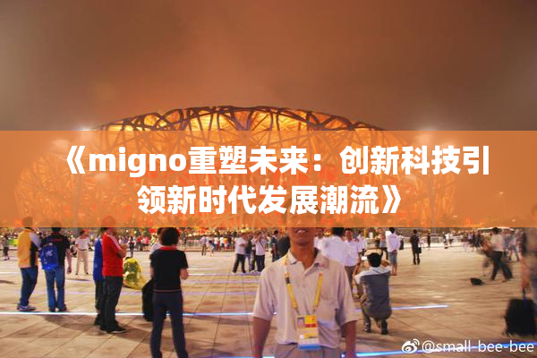 《migno重塑未来：创新科技引领新时代发展潮流》