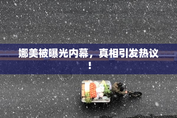 娜美被曝光内幕，真相引发热议！