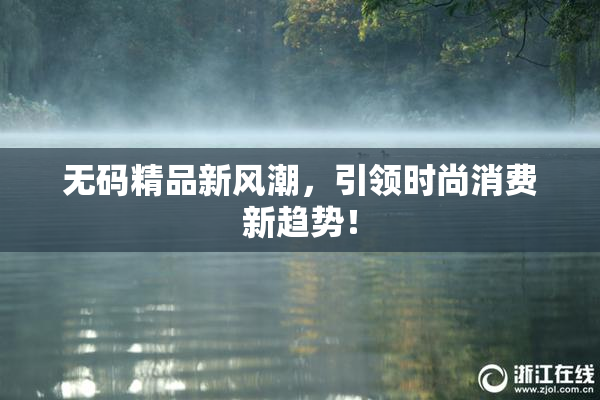 无码精品新风潮，引领时尚消费新趋势！