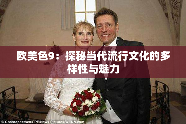欧美色9：探秘当代流行文化的多样性与魅力