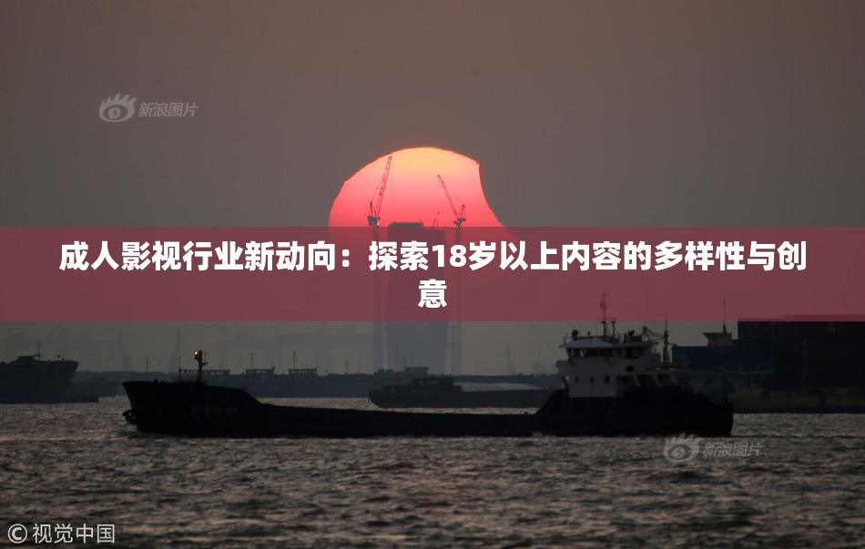 成人影视行业新动向：探索18岁以上内容的多样性与创意