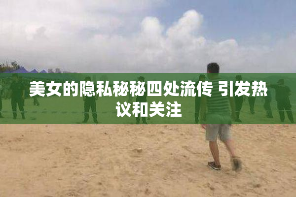 美女的隐私秘秘四处流传 引发热议和关注