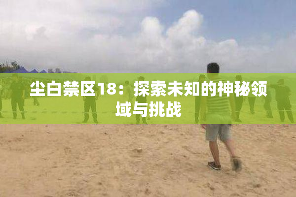 尘白禁区18：探索未知的神秘领域与挑战