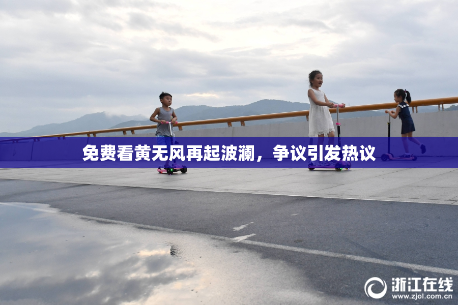 免费看黄无风再起波澜，争议引发热议