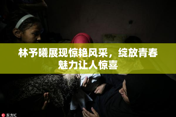 林予曦展现惊艳风采，绽放青春魅力让人惊喜